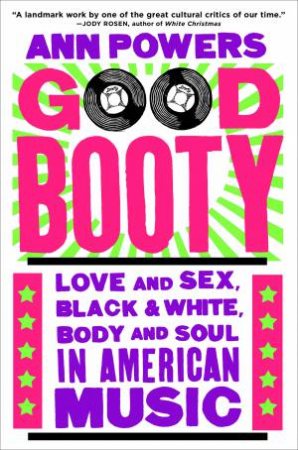 Good Booty: Love And Sex, Black And White, Body And Soul In American Music by Ann Powers