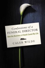 Confessions Of A Funeral Director How the Business of Death Saved My Life