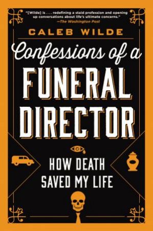 Confessions Of A Funeral Director: How The Business Of Death Saved My Life by Caleb Wilde