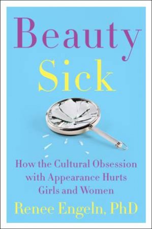Beauty Sick: How the Cultural Obsession with Appearance Hurts Girls and Women by Renee Engeln PhD