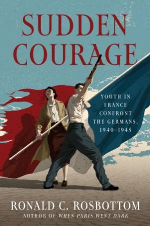 Sudden Courage: Youth in France Confront the Germans, 1940-1945 by Ronald Rosbottom