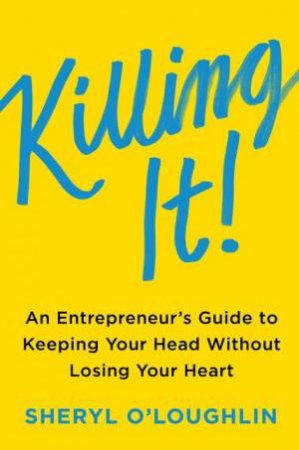 Killing It: An Entrepreneur's Guide To Keeping Your Head Without Losing Your Heart by Sheryl O'Loughlin