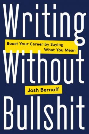 Writing Without Bullshit: Boost Your Career By Saying What You Mean by Joshua Bernoff