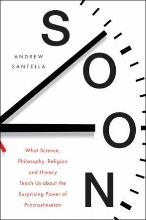 Soon: What Science, Philosophy, Religion And History Teach Us About The Surprising Power Of Procrastination by Andrew Santella