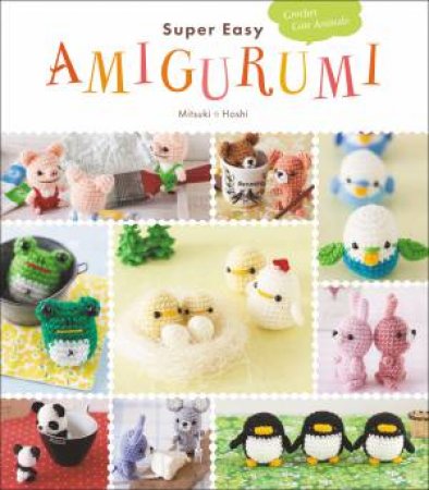 Super Easy Amigurumi: Crochet Cute Animals by Mitsuki Hoshi