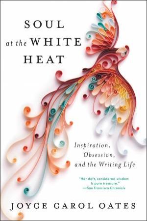 Soul At The White Heat: Inspiration, Obsession, And The Writing Life by Joyce Carol Oates
