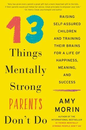 13 Things Mentally Strong Parents Don't Do: Raising Self-Assured Children and Training Their Brains for a Life of Happiness by Amy Morin