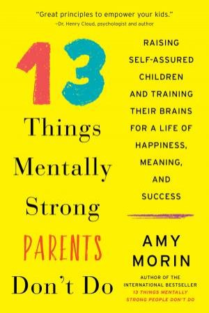 13 Things Mentally Strong Parents Don't Do: Raising Self-Assured Children And Training Their Brains by Amy Morin