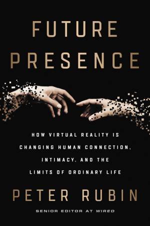 Future Presence: How Virtual Reality Is Changing Human Connection, Intimacy, And The Limits Of Ordinary Life by Peter Rubin