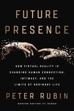 Future Presence How Virtual Reality Is Changing Human Connection Intimacy And The Limits Of Ordinary Life