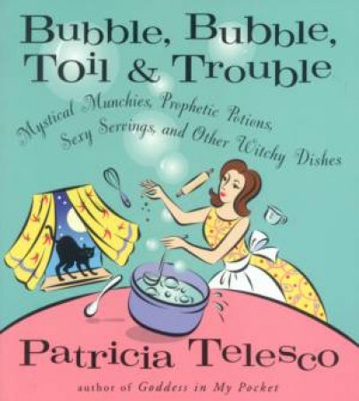 Bubble, Bubble, Toil & Trouble: Make Magic In Your Kitchen by Patricia Telesco