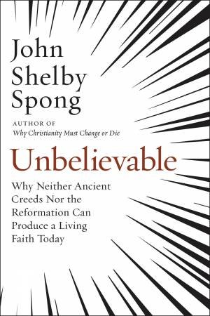 Unbelievable: Why Neither Ancient Creeds Nor The Reformation Can ProduceA Living Faith Today by John Shelby Spong