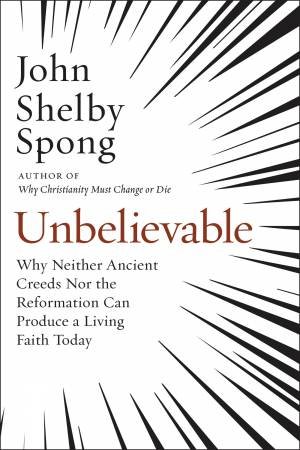 Unbelievable: Why Neither Ancient Creeds Nor the Reformation Can Producea Living Faith Today by John Shelby Spong