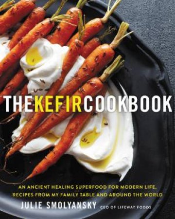 The Kefir Cookbook: An Ancient Healing Beverage For Modern Life, RecipesFrom My Family Table And Around The World by Julie Smolyansky