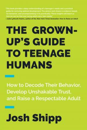 The Grown-Up's Guide To Teenage Humans: How To Decode Their Behavior, Develop Trust, And Raise A Respectable Adult by Josh Shipp