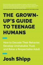 The GrownUps Guide To Teenage Humans How To Decode Their Behavior Develop Trust And Raise A Respectable Adult