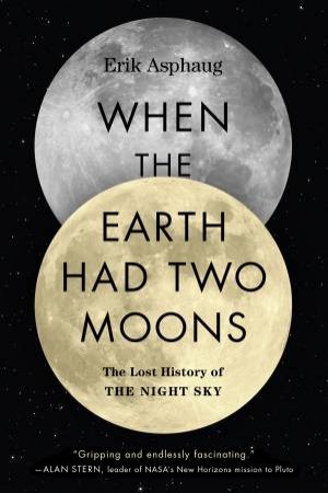 When The Earth Had Two Moons: Cannibal Planets, Icy Giants, Dirty Comets, Dreadful Orbits, And The Origins Of The Night Sky by Erik Asphaug
