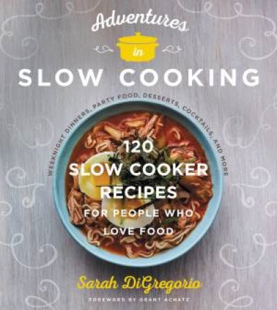 Adventures In Slow Cooking: 120 Slow-Cooker Recipes For People Who Love Food by Sarah DiGregorio