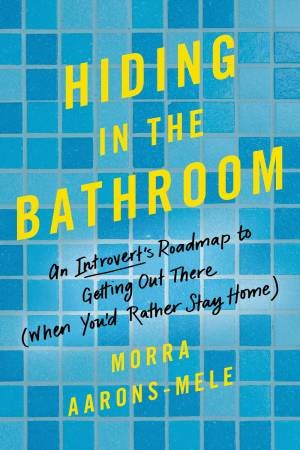 Hiding In The Bathroom: An Introvert's Roadmap To Getting Out There (When You'd Rather Stay Home) by Morra Aarons-Mele
