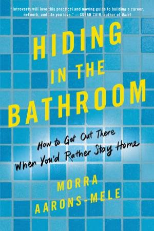 Hiding In The Bathroom: How To Get Out There When You'd Rather Stay Home by Morra Aarons-Mele