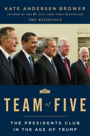 Team Of Five: The Presidents Club In The Age Of Trump by Kate Andersen Brower