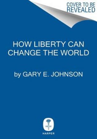 How Liberty Can Change The World by Gary E. Johnson