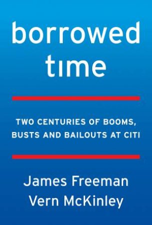Borrowed Time: Citi, Moral Hazard, and the Too-Big-To-Fail Myth by James Freeman & Vern McKinley