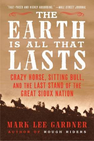 The Earth is All That Lasts: Crazy Horse, Sitting Bull, and the Last Stand of the Great Sioux Nation by Mark Lee Gardner