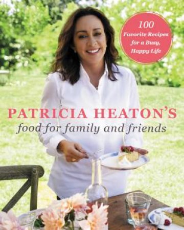 Patricia Heaton's Food for Family and Friends: 100 Favorite Recipes for a Busy, Happy Life by Patricia Heaton