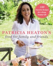 Patricia Heatons Food for Family and Friends 100 Favorite Recipes for a Busy Happy Life