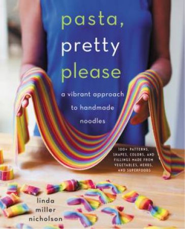 Pasta, Pretty Please: A Vibrant Approach to Creative Handmade Noodles by Linda Miller Nicholson