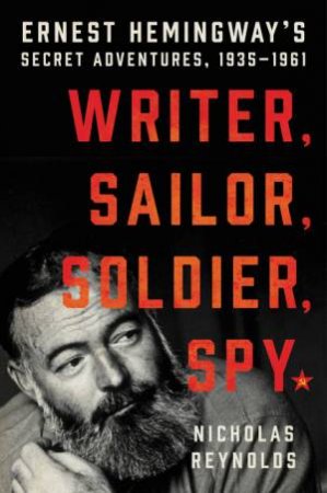 Writer, Sailor, Soldier, Spy: Hemingway's Secret Adventures, 1935-1961 by Nicholas Reynolds