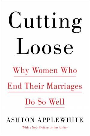 Cutting Loose: Why Women Who End Their Marriages Do So Well by Ashton Applewhite