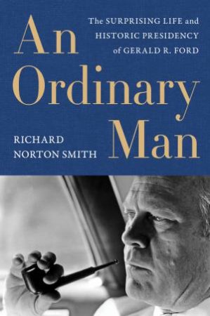 An Ordinary Man: The Surprising Life and Historic Presidency of Gerald R. Ford by Richard Norton Smith