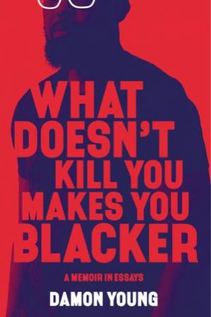 What Doesn't Kill You Makes You Blacker: A Memoir In Essays by Damon Young