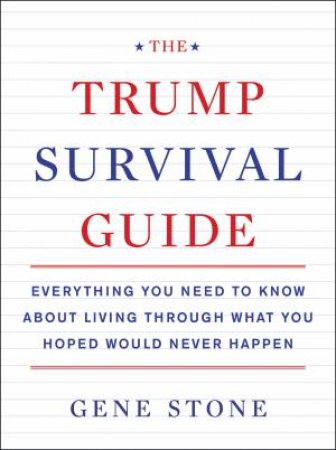 The Trump Survival Guide: Everything You Need To Know About Living Through What You Hoped Would Never Happen by Gene Stone