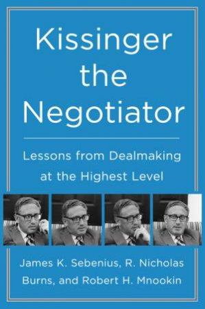 Kissinger The Negotiator: Lessons From Dealmaking At The Highest Level by James K. Sebenius & R. Nicholas Burns