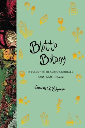 Blotto Botany: A Lesson In Healing Cordials And Plant Magic by Spencre L.R. McGowan