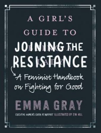 A Girl's Guide To Joining The Resistance: A Feminist Handbook On Fighting For Good by Emma Rose Gray