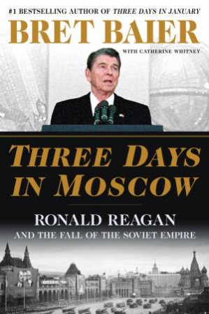 Three Days in Moscow: Ronald Reagan and the Fall of the Soviet Empire by Bret Baier & Catherine Whitney