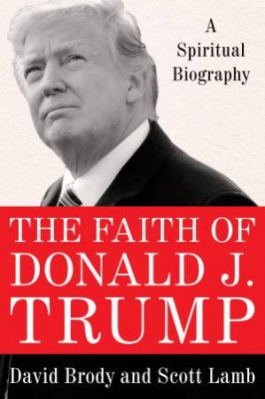 The Faith Of Donald J. Trump: A Spiritual Biography by David Brody & Scott Lamb
