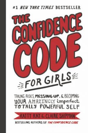 The Confidence Code For Girls: Taking Risks, Messing Up, And Becoming Your Amazingly Imperfect, Totally Powerful Self by Katty Kay & Claire Shipman