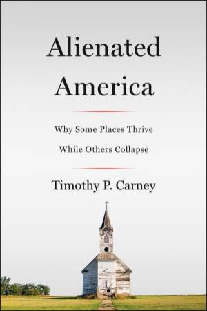 Alienated America: Why Some Places Thrive While Others Collapse by Timothy P. Carney