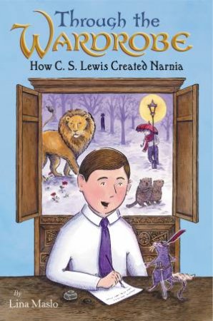 Through The Wardrobe: How C. S. Lewis Created Narnia by Lina Maslo