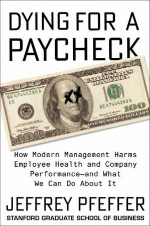 Dying for a Paycheck: How Modern Management Harms Employee Health and Company Performance by Jeffrey Pfeffer