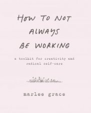 How to Not Always Be Working A Toolkit for Creativity and Radical SelfCare