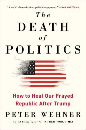The Death Of Politics: How To Heal Our Frayed Republic After Trump by Peter Wehner