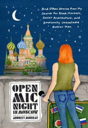 Open Mic Night in Moscow: And Other Stories from My Search for Black Markets, Soviet Architecture, and Emotionally Unavailable Russian Men by Audrey Murray