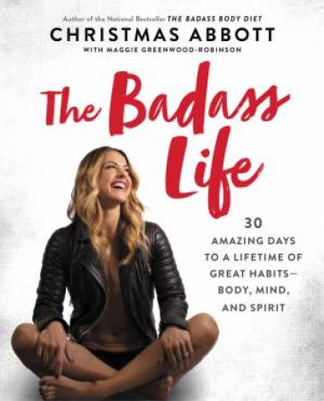 The Badass Life: 30 Amazing Days To A Lifetime Of Great Habits: Body, Mind, And Spirit by Christmas Abbott