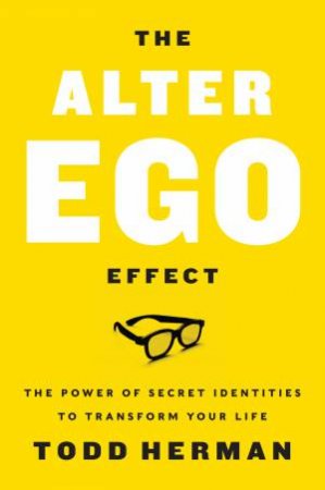 The Alter Ego Effect: How The World's Top Performers Use Secret Identities To Win In Sports, Business And Life by Todd Herman